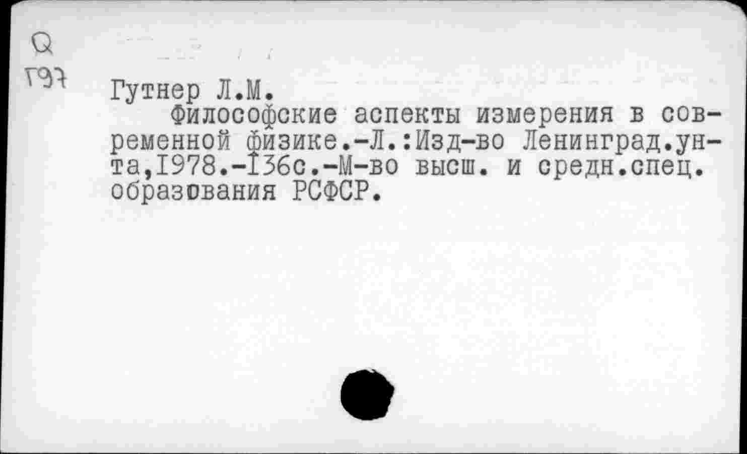 ﻿о
Гутнер Л.М.
Философские аспекты измерения в современной физике.-Л.:Изд-во Ленинград.унта,1978.-13бс.-М-во высш, и средн.спец, образования РСФСР.